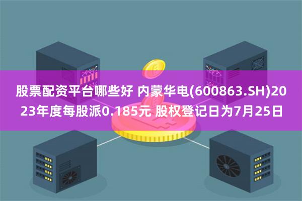 股票配资平台哪些好 内蒙华电(600863.SH)2023年度每股派0.185元 股权登记日为7月25日