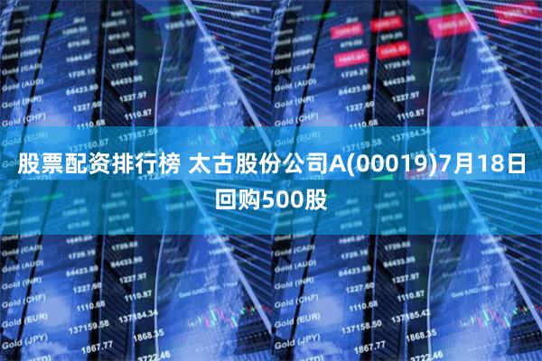 股票配资排行榜 太古股份公司A(00019)7月18日回购500股