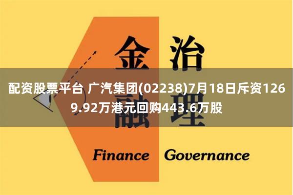 配资股票平台 广汽集团(02238)7月18日斥资1269.92万港元回购443.6万股