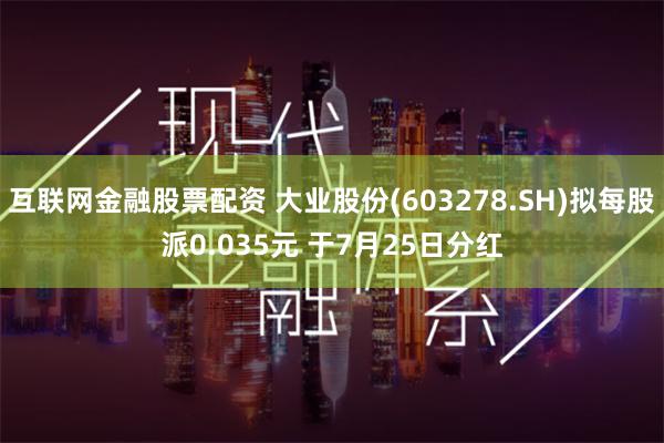 互联网金融股票配资 大业股份(603278.SH)拟每股派0.035元 于7月25日分红