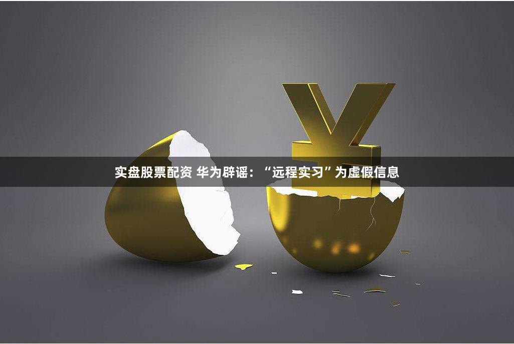 实盘股票配资 华为辟谣：“远程实习”为虚假信息