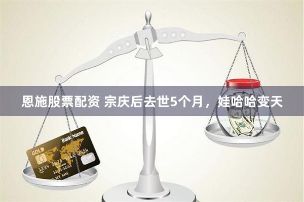 恩施股票配资 宗庆后去世5个月，娃哈哈变天