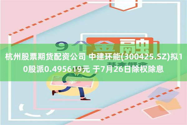 杭州股票期货配资公司 中建环能(300425.SZ)拟10股派0.495619元 于7月26日除权除息