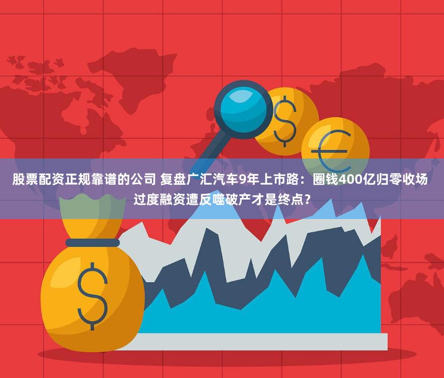股票配资正规靠谱的公司 复盘广汇汽车9年上市路：圈钱400亿归零收场 过度融资遭反噬破产才是终点？