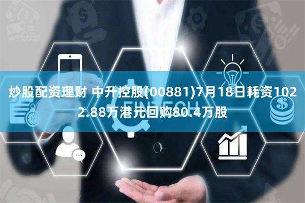 炒股配资理财 中升控股(00881)7月18日耗资1022.88万港元回购80.4万股