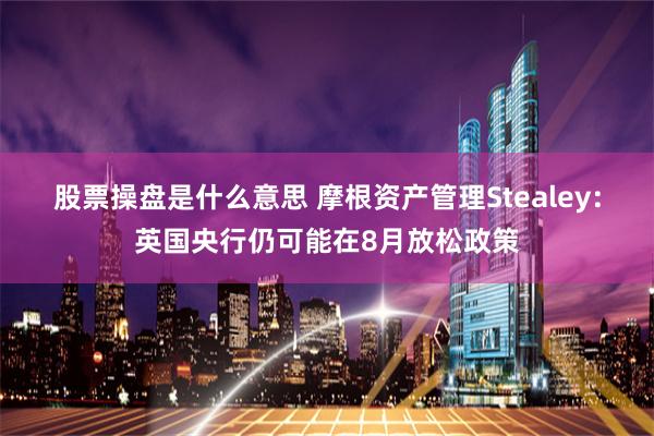 股票操盘是什么意思 摩根资产管理Stealey：英国央行仍可能在8月放松政策