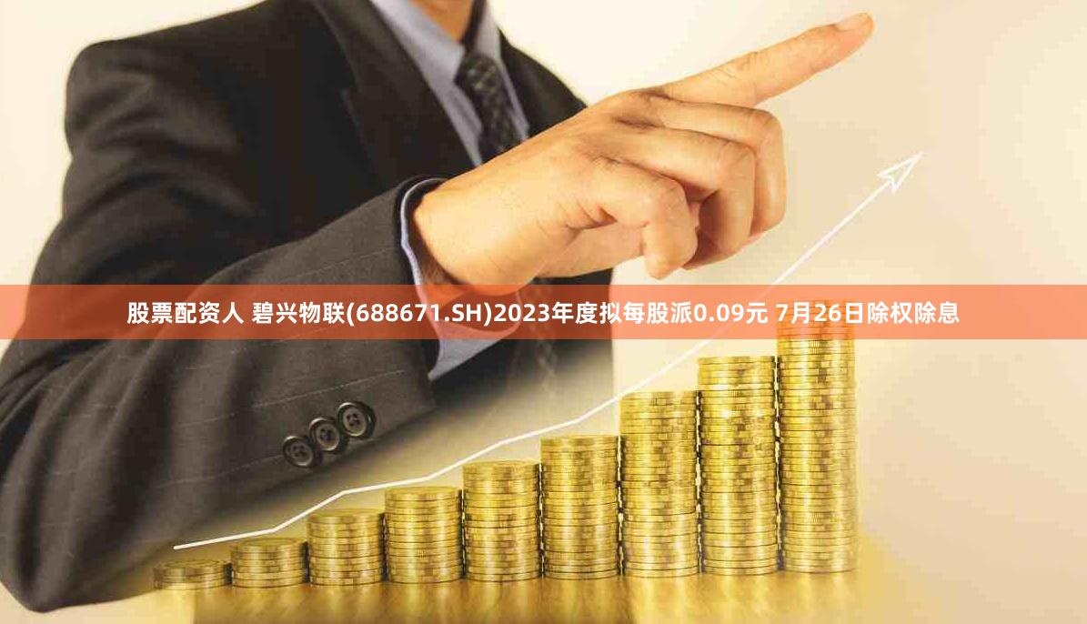 股票配资人 碧兴物联(688671.SH)2023年度拟每股派0.09元 7月26日除权除息