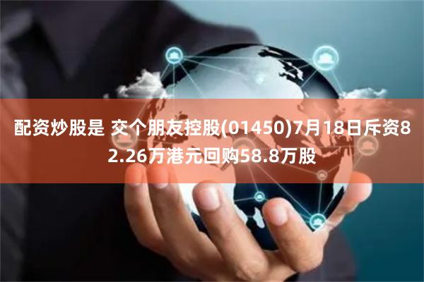 配资炒股是 交个朋友控股(01450)7月18日斥资82.26万港元回购58.8万股