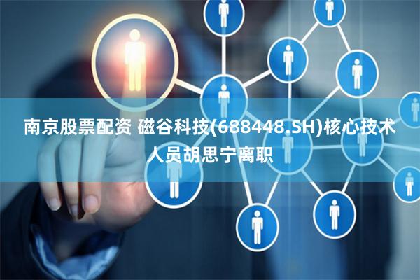 南京股票配资 磁谷科技(688448.SH)核心技术人员胡思宁离职