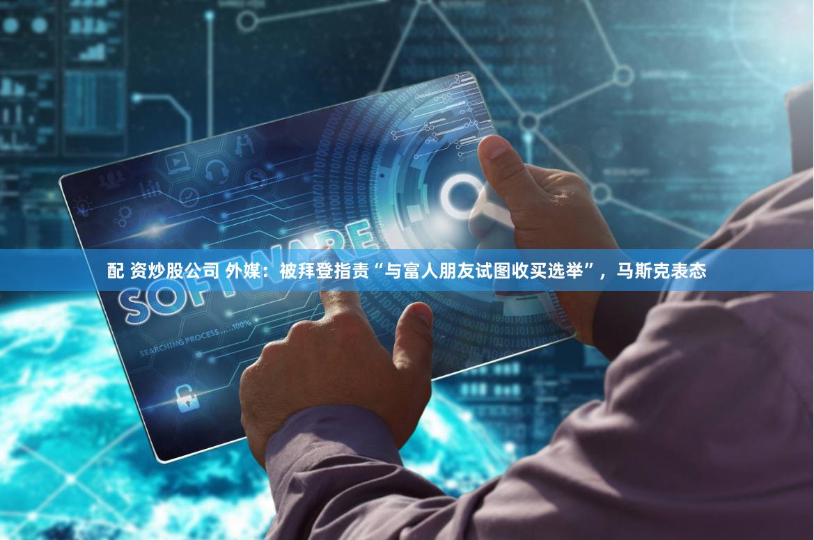 配 资炒股公司 外媒：被拜登指责“与富人朋友试图收买选举”，马斯克表态