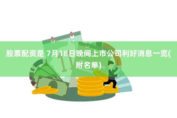 股票配资是 7月18日晚间上市公司利好消息一览(附名单)