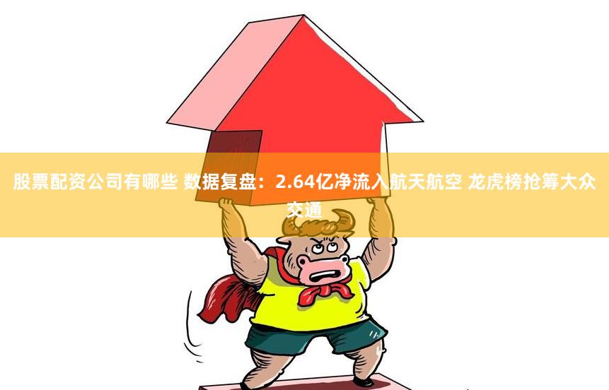 股票配资公司有哪些 数据复盘：2.64亿净流入航天航空 龙虎榜抢筹大众交通