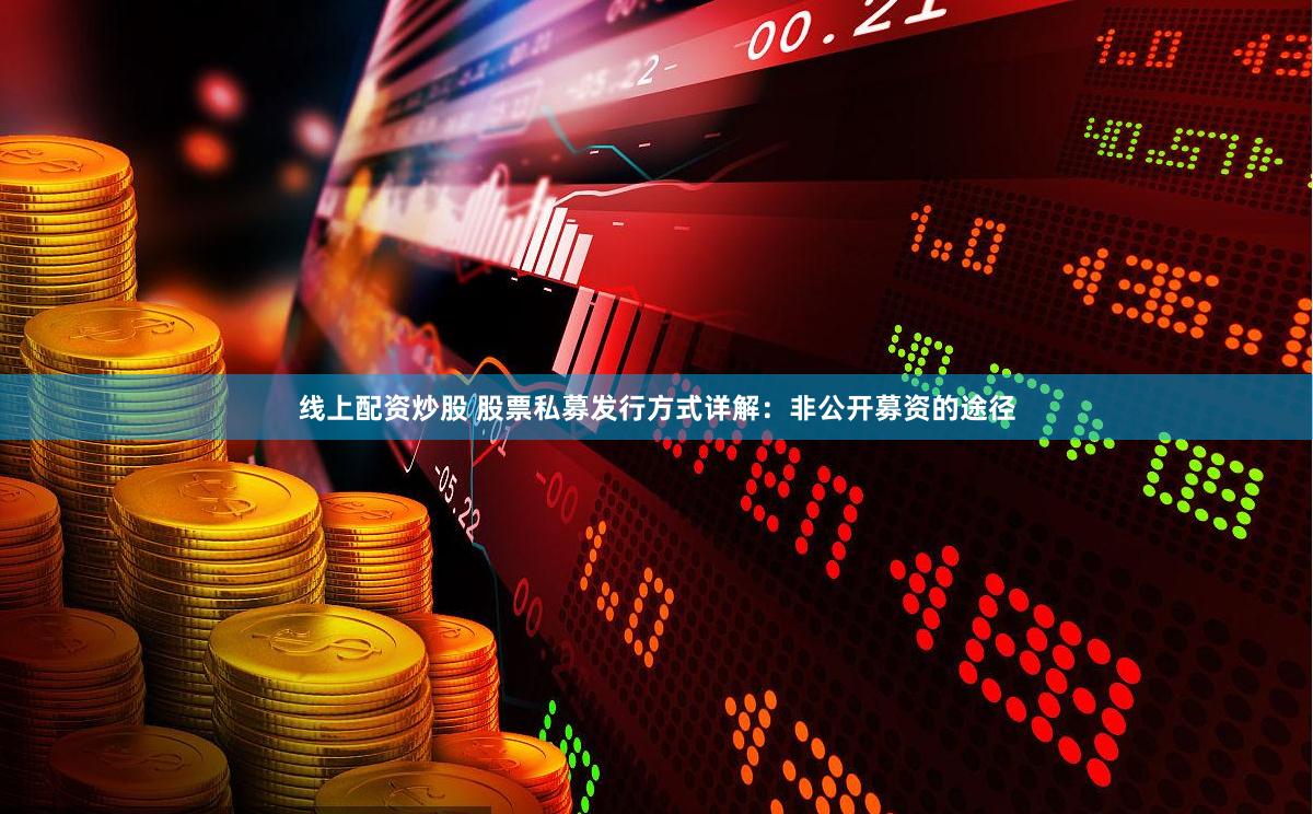 线上配资炒股 股票私募发行方式详解：非公开募资的途径