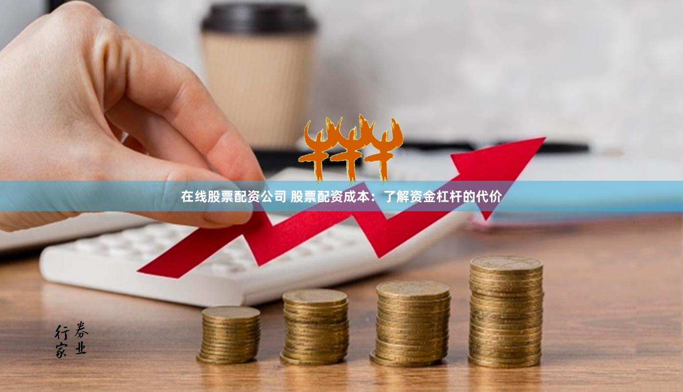 在线股票配资公司 股票配资成本：了解资金杠杆的代价