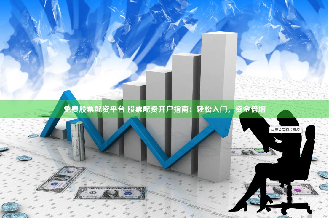 免费股票配资平台 股票配资开户指南：轻松入门，资金倍增