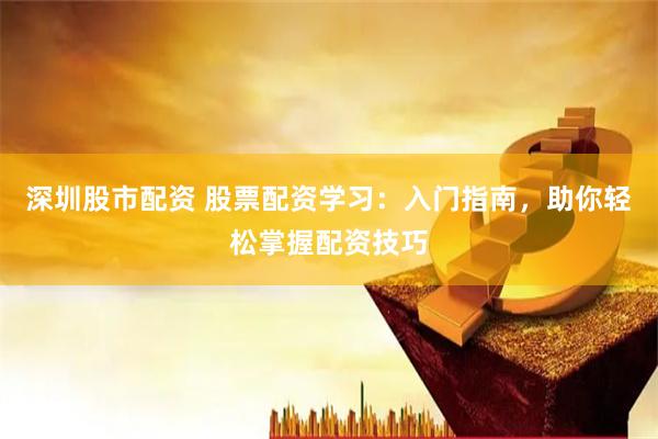 深圳股市配资 股票配资学习：入门指南，助你轻松掌握配资技巧