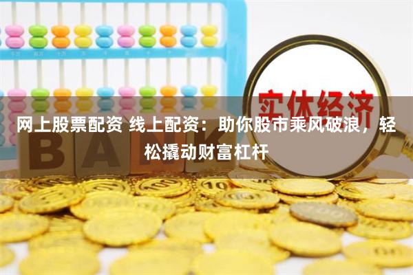 网上股票配资 线上配资：助你股市乘风破浪，轻松撬动财富杠杆