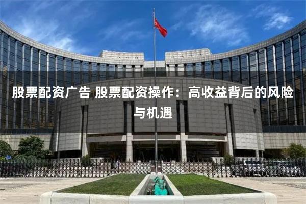 股票配资广告 股票配资操作：高收益背后的风险与机遇