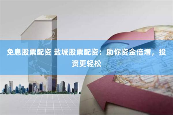 免息股票配资 盐城股票配资：助你资金倍增，投资更轻松