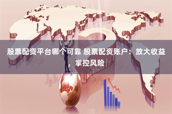 股票配资平台哪个可靠 股票配资账户：放大收益，掌控风险