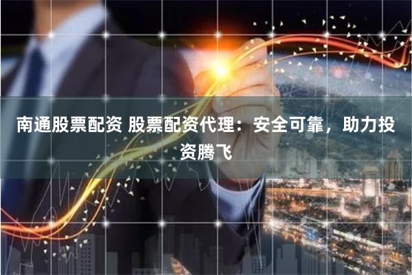 南通股票配资 股票配资代理：安全可靠，助力投资腾飞