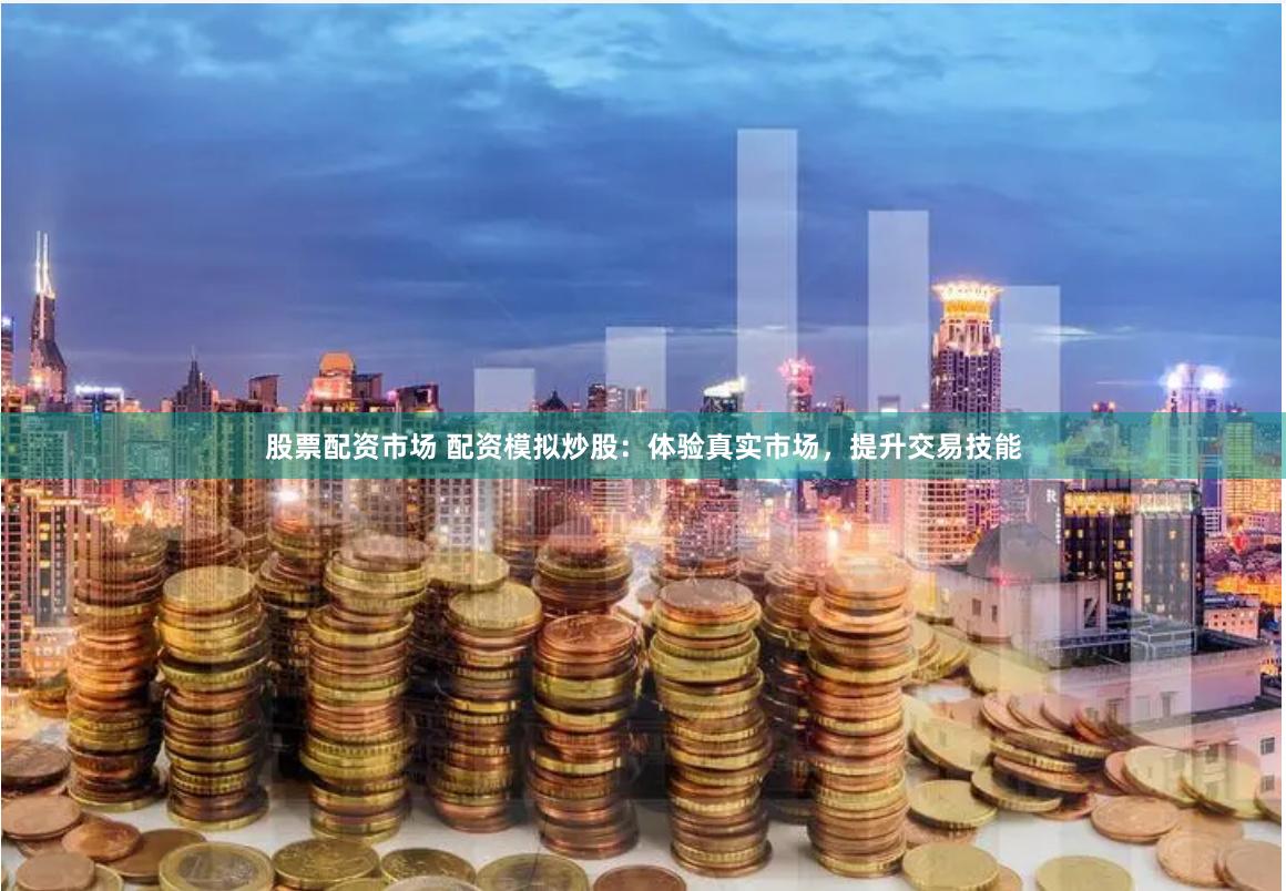 股票配资市场 配资模拟炒股：体验真实市场，提升交易技能