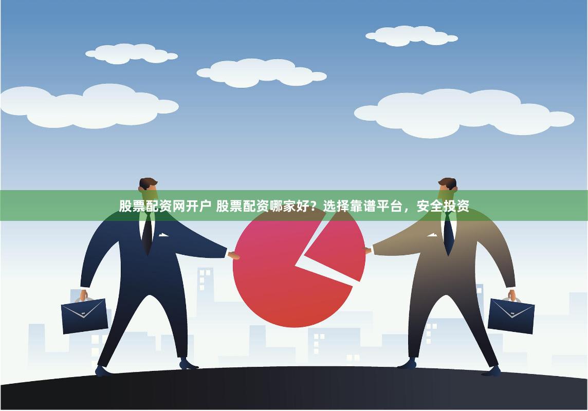 股票配资网开户 股票配资哪家好？选择靠谱平台，安全投资