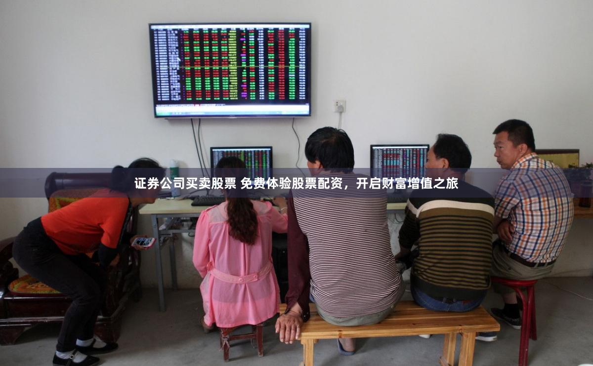 证券公司买卖股票 免费体验股票配资，开启财富增值之旅