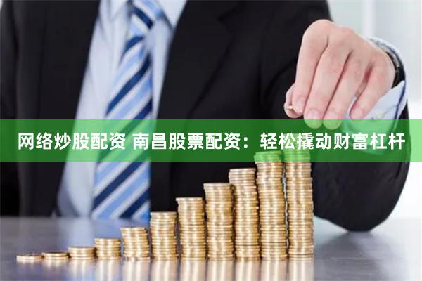 网络炒股配资 南昌股票配资：轻松撬动财富杠杆