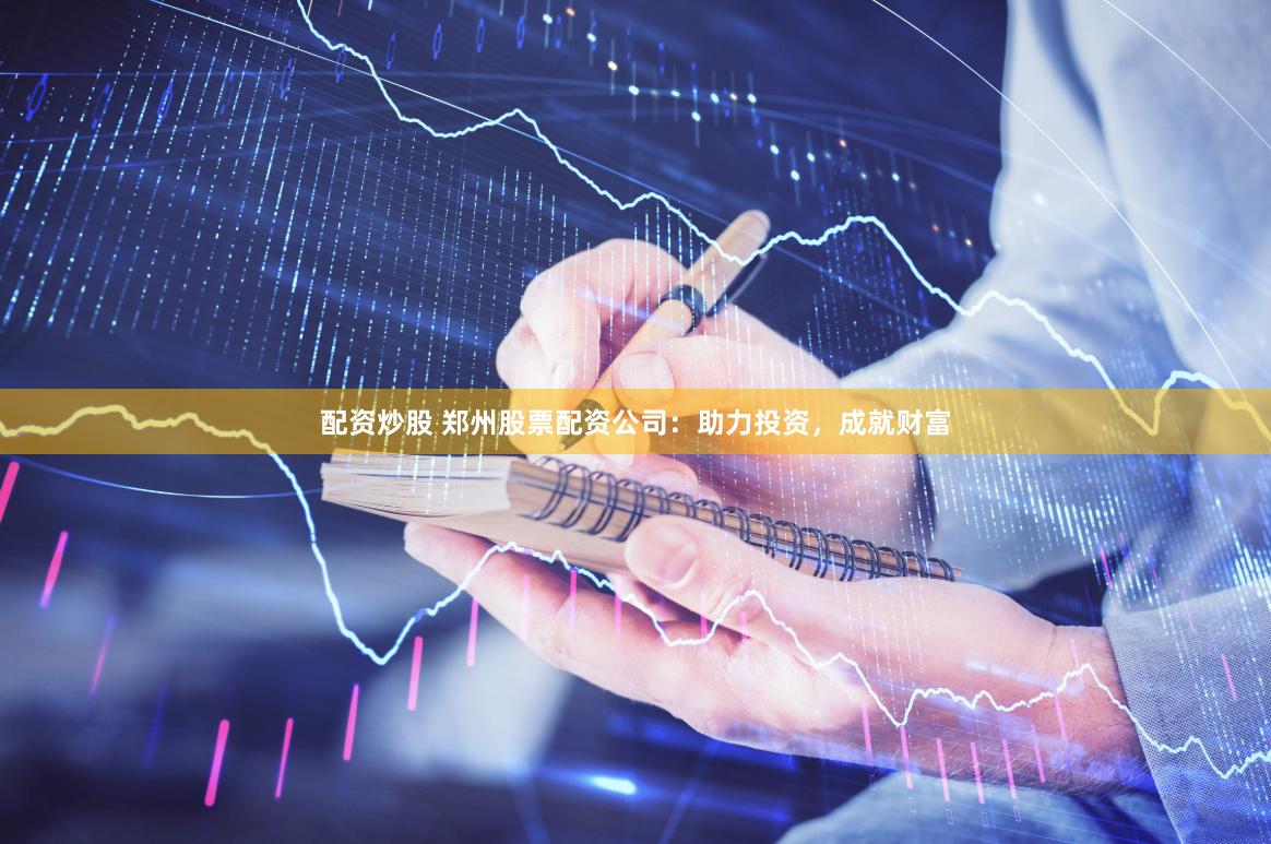 配资炒股 郑州股票配资公司：助力投资，成就财富