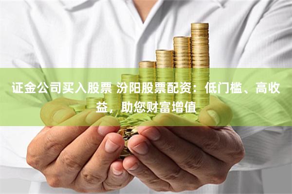 证金公司买入股票 汾阳股票配资：低门槛、高收益，助您财富增值