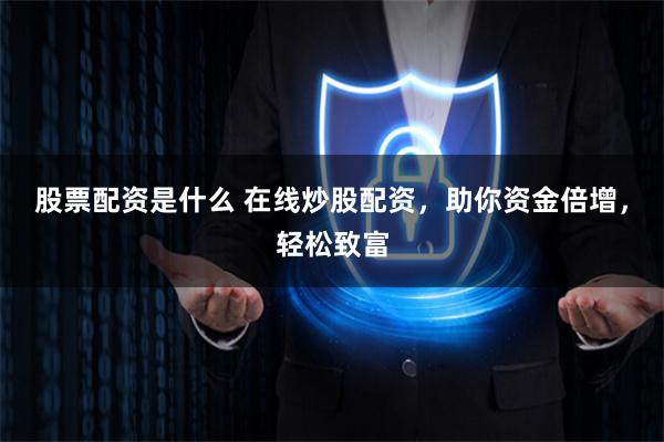 股票配资是什么 在线炒股配资，助你资金倍增，轻松致富