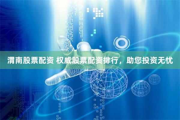 渭南股票配资 权威股票配资排行,助您投资无忧