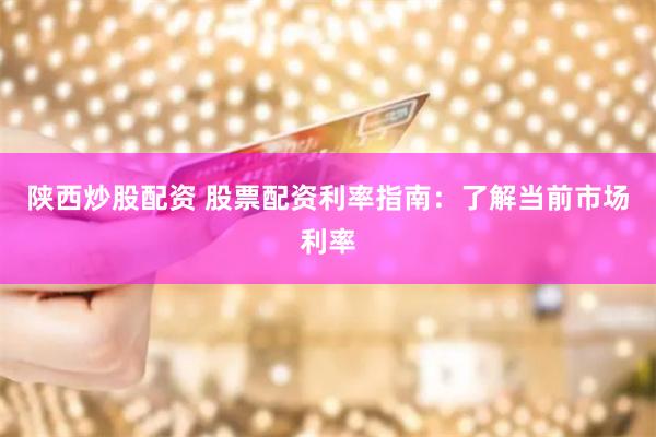 陕西炒股配资 股票配资利率指南:了解当前市场利率