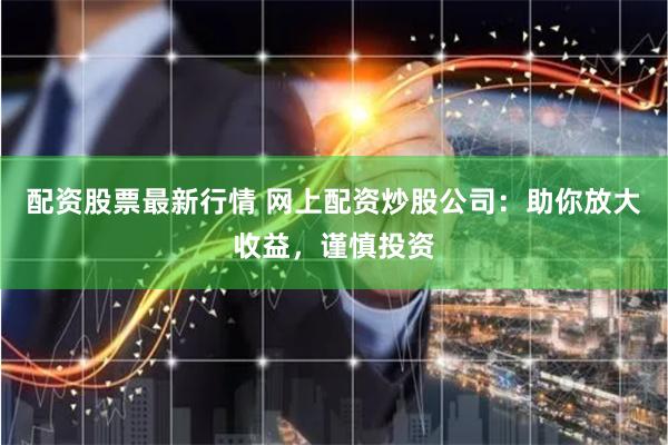 配资股票最新行情 网上配资炒股公司:助你放大收益,谨慎投资