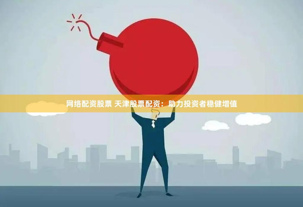 网络配资股票 天津股票配资:助力投资者稳健增值