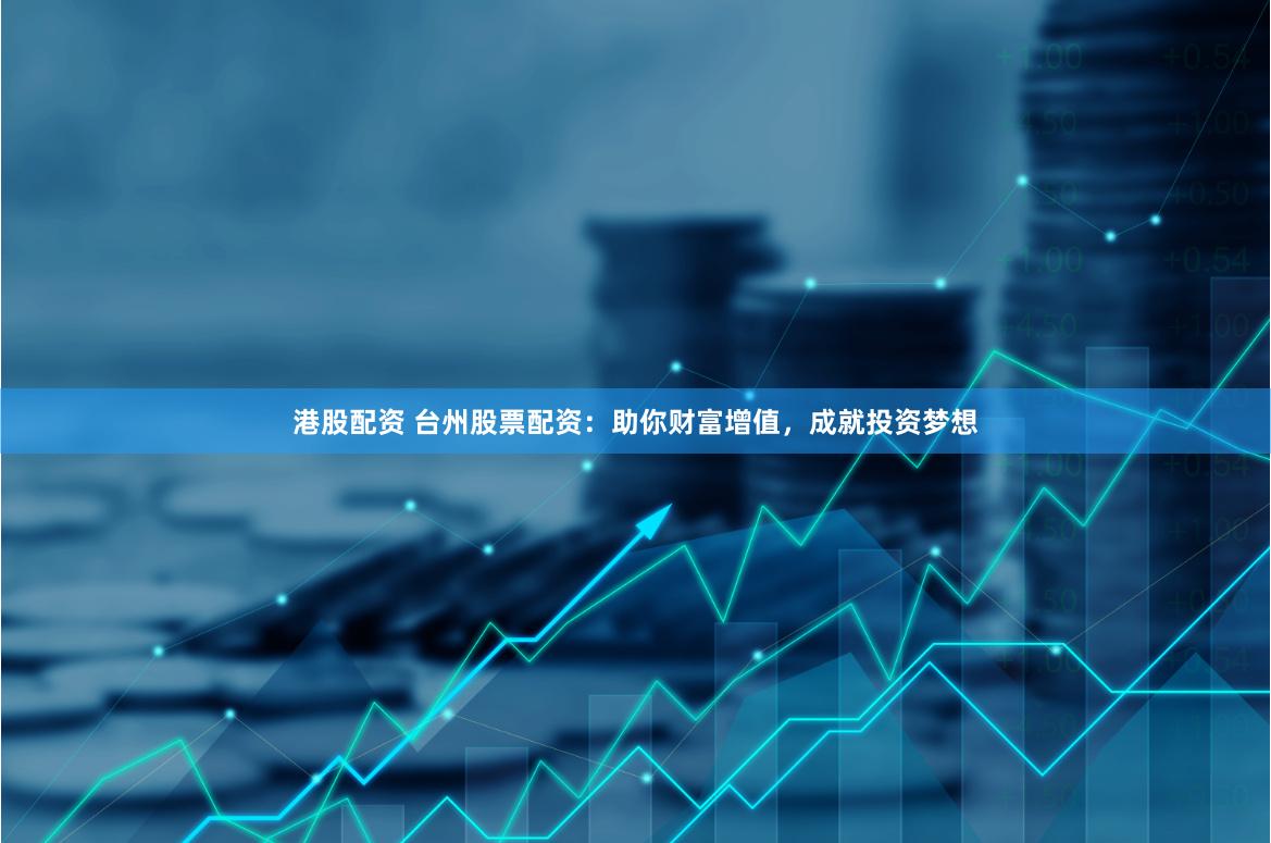 港股配资 台州股票配资:助你财富增值,成就投资梦想