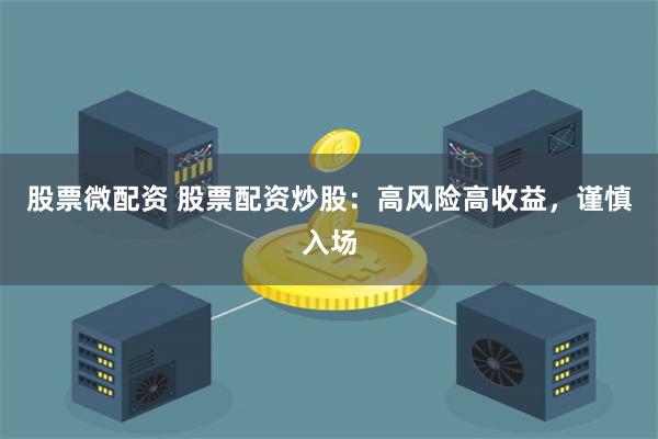 股票微配资 股票配资炒股:高风险高收益,谨慎入场