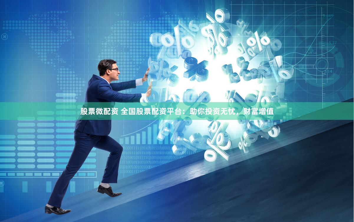 股票微配资 全国股票配资平台:助你投资无忧,财富增值