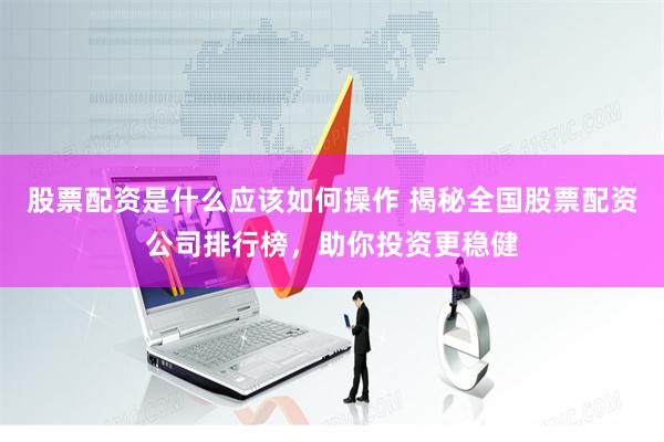 股票配资是什么应该如何操作 揭秘全国股票配资公司排行榜，助你投资更稳健