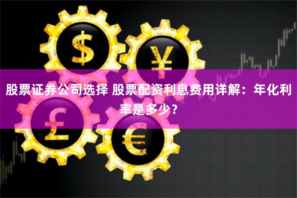 股票证券公司选择 股票配资利息费用详解：年化利率是多少？