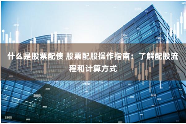 什么是股票配债 股票配股操作指南：了解配股流程和计算方式